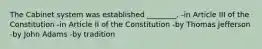 The Cabinet system was established ________. -in Article III of the Constitution -in Article II of the Constitution -by Thomas Jefferson -by John Adams -by tradition