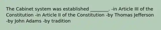 The Cabinet system was established ________. -in Article III of the Constitution -in Article II of the Constitution -by Thomas Jefferson -by John Adams -by tradition