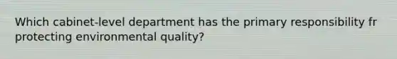 Which cabinet-level department has the primary responsibility fr protecting environmental quality?