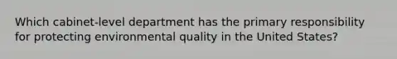 Which cabinet-level department has the primary responsibility for protecting environmental quality in the United States?