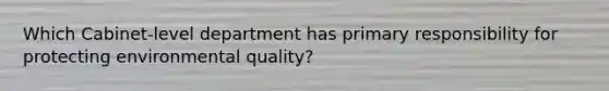 Which Cabinet-level department has primary responsibility for protecting environmental quality?