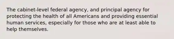 The cabinet-level federal agency, and principal agency for protecting the health of all Americans and providing essential human services, especially for those who are at least able to help themselves.