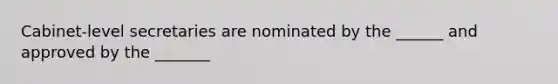 Cabinet-level secretaries are nominated by the ______ and approved by the _______