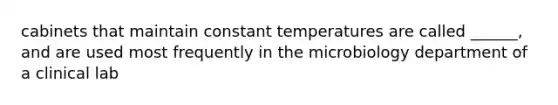 cabinets that maintain constant temperatures are called ______, and are used most frequently in the microbiology department of a clinical lab