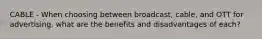 CABLE - When choosing between broadcast, cable, and OTT for advertising, what are the benefits and disadvantages of each?