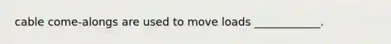 cable come-alongs are used to move loads ____________.