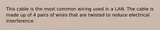 This cable is the most common wiring used in a LAN. The cable is made up of 4 pairs of wires that are twisted to reduce electrical interference.