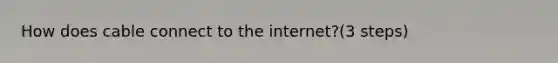 How does cable connect to the internet?(3 steps)