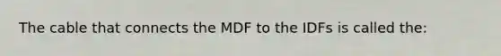 The cable that connects the MDF to the IDFs is called the: