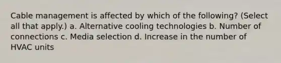 Cable management is affected by which of the following? (Select all that apply.) a. Alternative cooling technologies b. Number of connections c. Media selection d. Increase in the number of HVAC units