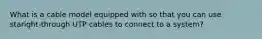 What is a cable model equipped with so that you can use staright-through UTP cables to connect to a system?