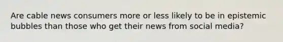 Are cable news consumers more or less likely to be in epistemic bubbles than those who get their news from social media?