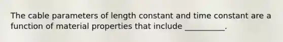 The cable parameters of length constant and time constant are a function of material properties that include __________.