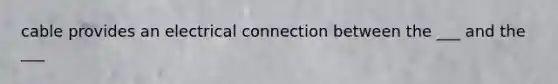 cable provides an electrical connection between the ___ and the ___