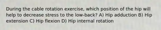 During the cable rotation exercise, which position of the hip will help to decrease stress to the low-back? A) Hip adduction B) Hip extension C) Hip flexion D) Hip internal rotation