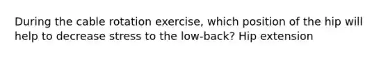 During the cable rotation exercise, which position of the hip will help to decrease stress to the low-back? Hip extension