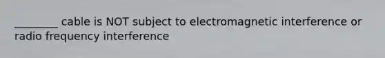 ________ cable is NOT subject to electromagnetic interference or radio frequency interference