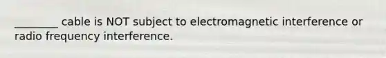 ________ cable is NOT subject to electromagnetic interference or radio frequency interference.