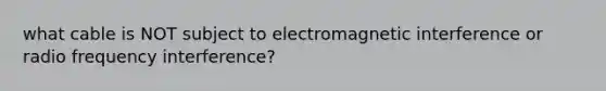 what cable is NOT subject to electromagnetic interference or radio frequency interference?