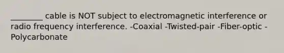 ________ cable is NOT subject to electromagnetic interference or radio frequency interference. -Coaxial -Twisted-pair -Fiber-optic -Polycarbonate