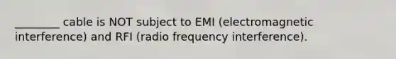 ________ cable is NOT subject to EMI (electromagnetic interference) and RFI (radio frequency interference).