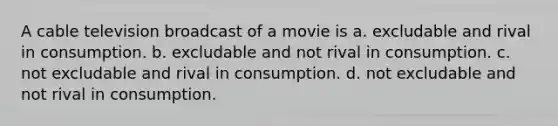 A cable television broadcast of a movie is a. excludable and rival in consumption. b. excludable and not rival in consumption. c. not excludable and rival in consumption. d. not excludable and not rival in consumption.