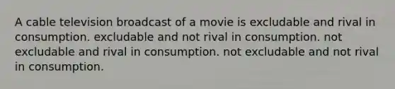 A cable television broadcast of a movie is excludable and rival in consumption. excludable and not rival in consumption. not excludable and rival in consumption. not excludable and not rival in consumption.