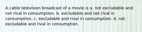 A cable television broadcast of a movie is a. not excludable and not rival in consumption. b. excludable and not rival in consumption. c. excludable and rival in consumption. d. not excludable and rival in consumption.