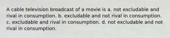 A cable television broadcast of a movie is a. not excludable and rival in consumption. b. excludable and not rival in consumption. c. excludable and rival in consumption. d. not excludable and not rival in consumption.