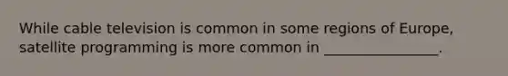 While cable television is common in some regions of Europe, satellite programming is more common in ________________.