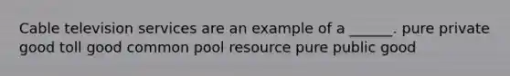 Cable television services are an example of a ______. pure private good toll good common pool resource pure public good