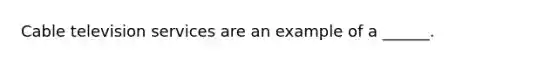 Cable television services are an example of a ______.