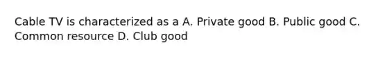 Cable TV is characterized as a A. Private good B. Public good C. Common resource D. Club good