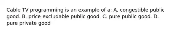 Cable TV programming is an example of a: A. congestible public good. B. price-excludable public good. C. pure public good. D. pure private good