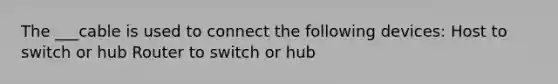 The ___cable is used to connect the following devices: Host to switch or hub Router to switch or hub