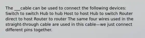 The ___cable can be used to connect the following devices: Switch to switch Hub to hub Host to host Hub to switch Router direct to host Router to router The same four wires used in the straight-through cable are used in this cable—we just connect different pins together.