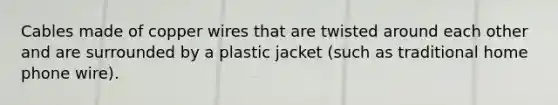 Cables made of copper wires that are twisted around each other and are surrounded by a plastic jacket (such as traditional home phone wire).