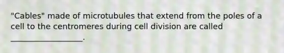 "Cables" made of microtubules that extend from the poles of a cell to the centromeres during cell division are called __________________.