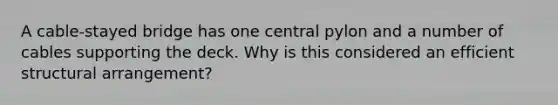 A cable-stayed bridge has one central pylon and a number of cables supporting the deck. Why is this considered an efficient structural arrangement?