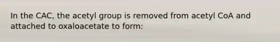 In the CAC, the acetyl group is removed from acetyl CoA and attached to oxaloacetate to form:
