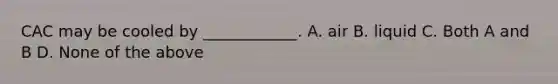 CAC may be cooled by ____________. A. air B. liquid C. Both A and B D. None of the above