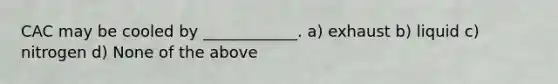 CAC may be cooled by ____________. a) exhaust b) liquid c) nitrogen d) None of the above