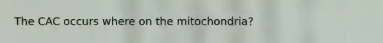 The CAC occurs where on the mitochondria?