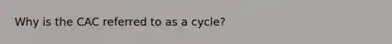 Why is the CAC referred to as a cycle?