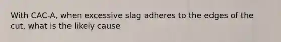 With CAC-A, when excessive slag adheres to the edges of the cut, what is the likely cause