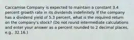 Caccamise Company is expected to maintain a constant 3.4 percent growth rate in its dividends indefinitely. If the company has a dividend yield of 5.3 percent, what is the required return on the company's stock? (Do not round intermediate calculations and enter your answer as a percent rounded to 2 decimal places, e.g., 32.16.)