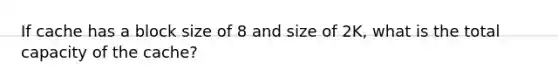 If cache has a block size of 8 and size of 2K, what is the total capacity of the cache?