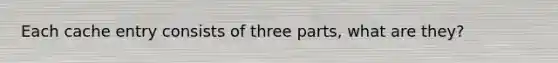 Each cache entry consists of three parts, what are they?