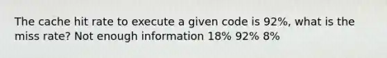 The cache hit rate to execute a given code is 92%, what is the miss rate? Not enough information 18% 92% 8%