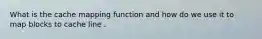 What is the cache mapping function and how do we use it to map blocks to cache line .